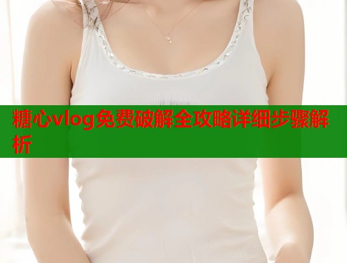 糖心vlog免费破解全攻略详细步骤解析  第1张