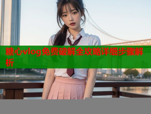 糖心vlog免费破解全攻略详细步骤解析  第2张