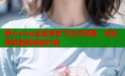 糖心vlog全集免费下拉式观看，轻松获取最新视频内容