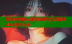 黄色绅度糖心日常分享与生活趣味vlog精彩记录