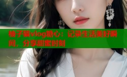 柚子猫vlog糖心：记录生活美好瞬间，分享甜蜜时刻