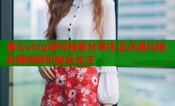 糖心vlog妮可独家分享生活点滴与精彩瞬间吸引粉丝关注