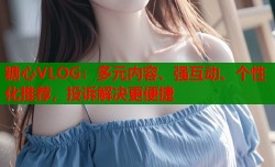 糖心VLOG：多元内容、强互动、个性化推荐，投诉解决更便捷