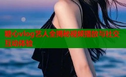 糖心vlog艺人全揭秘视频播放与社交互动体验