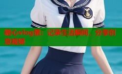 糖心vlog蛋：记录生活瞬间，分享创意视频