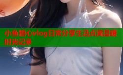 小鱼糖心vlog日常分享生活点滴温暖时光记录