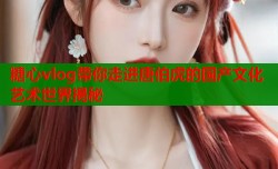 糖心vlog带你走进唐伯虎的国产文化艺术世界揭秘