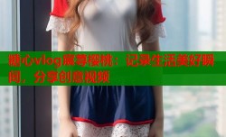 糖心vlog宸荨樱桃：记录生活美好瞬间，分享创意视频