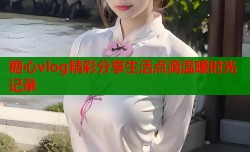 糖心vlog精彩分享生活点滴温暖时光记录