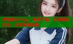 老版糖心Vlog：免费下载，记录精彩生活，分享无限乐趣