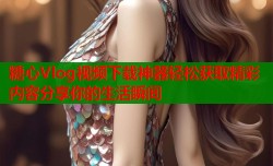 糖心Vlog视频下载神器轻松获取精彩内容分享你的生活瞬间