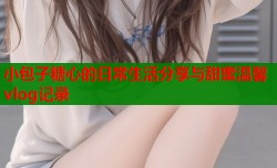 小包子糖心的日常生活分享与甜蜜温馨vlog记录