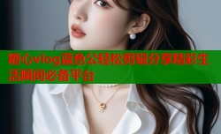 糖心vlog蓝色公轻松剪辑分享精彩生活瞬间必备平台