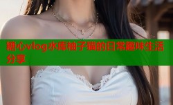 糖心vlog水库柚子猫的日常趣味生活分享