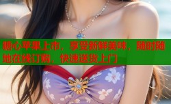 糖心苹果上市，享受新鲜美味，随时随地在线订购，快速送货上门