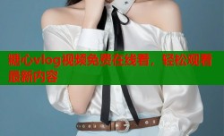 糖心vlog视频免费在线看，轻松观看最新内容