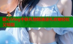 糖心Vlog中秋礼物精选送礼攻略轻松又特别