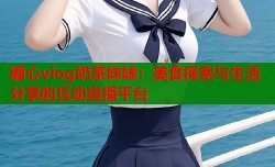 糖心vlog奶茶妹妹：美食探索与生活分享的互动直播平台