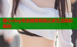 糖心vlog专业视频剪辑记录生活精彩瞬间