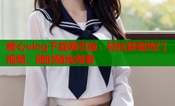 糖心vlog下载网页版：轻松获取热门视频，随时随地观看