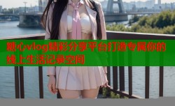 糖心vlog精彩分享平台打造专属你的线上生活记录空间