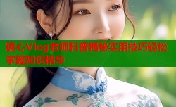 糖心Vlog老师科普揭秘实用技巧轻松掌握知识精华