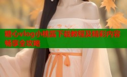 糖心vlog小桃酱下载教程及精彩内容畅享全攻略