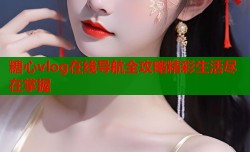 糖心vlog在线导航全攻略精彩生活尽在掌握