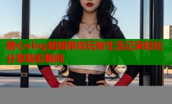 糖心vlog姐姐带你玩转生活记录轻松分享精彩瞬间