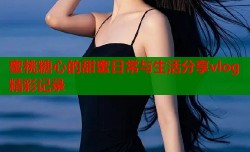 蜜桃糖心的甜蜜日常与生活分享vlog精彩记录