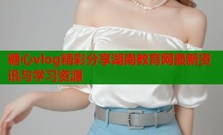糖心vlog精彩分享湖南教育网最新资讯与学习资源