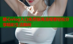 糖心vlog入口免费版高清观看轻松分享精彩生活瞬间