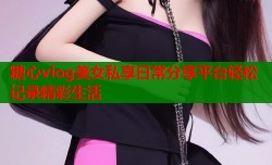 糖心vlog美女私享日常分享平台轻松记录精彩生活