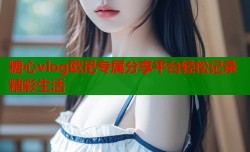 糖心vlog欧尼专属分享平台轻松记录精彩生活