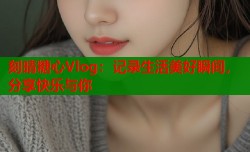 刻晴糖心Vlog：记录生活美好瞬间，分享快乐与你