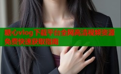 糖心vlog下载平台全网高清视频资源免费快速获取指南
