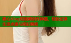 糖心Vlog短视频创作神器，轻松记录生活点滴与精彩瞬间