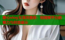 糖心vlog女演员推荐：短视频平台的魅力与创意展示