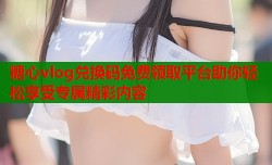 糖心vlog兑换码免费领取平台助你轻松享受专属精彩内容