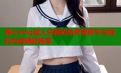 糖心vlog成人兑换码免费领取平台精彩内容随时畅享