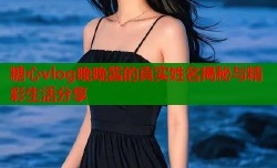 糖心vlog晚晚酱的真实姓名揭秘与精彩生活分享