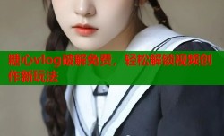 糖心vlog破解免费，轻松解锁视频创作新玩法