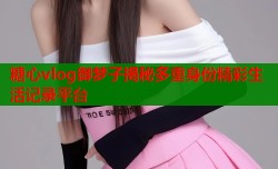 糖心vlog御梦子揭秘多重身份精彩生活记录平台