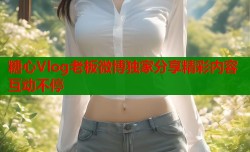 糖心Vlog老板微博独家分享精彩内容互动不停