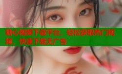 糖心视频下载平台，轻松获取热门视频，快速下载无广告