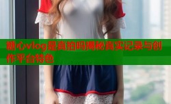 糖心vlog是真拍吗揭秘真实记录与创作平台特色