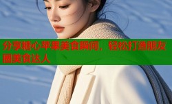 分享糖心苹果美食瞬间，轻松打造朋友圈美食达人