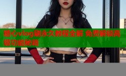 糖心vlog刷永久教程全解 免费解锁高级功能秘籍