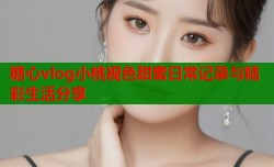 糖心vlog小桃视色甜蜜日常记录与精彩生活分享
