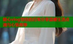 糖心vlog恬恬的日常分享温暖生活点滴与心情故事